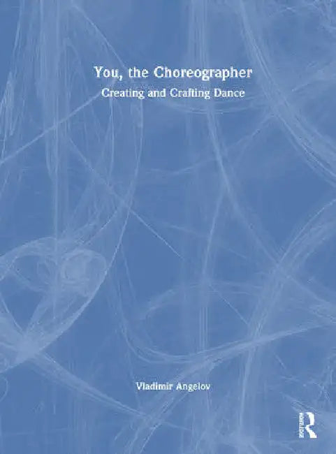 You, the Choreographer: Creating and Crafting Dance by Angelov Vladimir