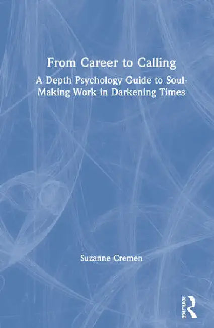 From Career to Calling: A Depth Psychology Guide to Soul-Making Work in Darkening Times by Cremen Suzanne