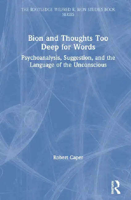 Bion and Thoughts Too Deep for Words: Psychoanalysis, Suggestion, and the Language of the Unconscious by Caper Robert
