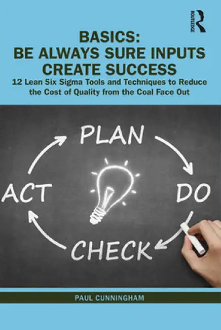 Basics: Be Always Sure Inputs Create Success: 12 Lean Six SIGMA Tools and Techniques to Reduce the Cost of Quality from the Coal Face Out by Paul Cunningham