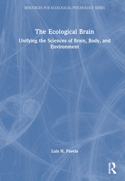 The Ecological Brain: Unifying the Sciences of Brain, Body, and Environment by Luis H. Favela