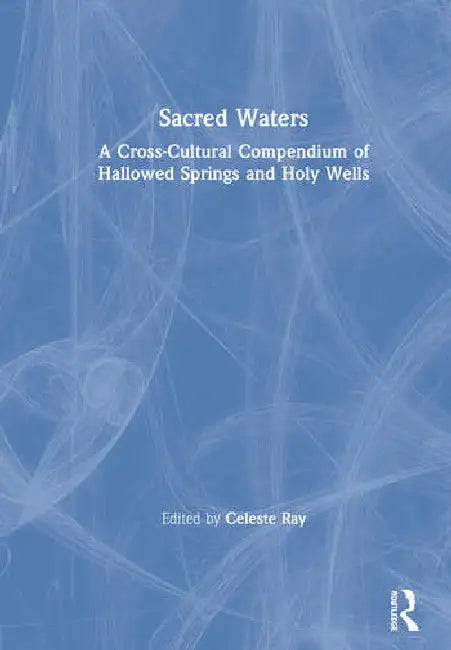 Sacred Waters: A Cross-Cultural Compendium of Hallowed Springs and Holy Wells by Ray Celeste