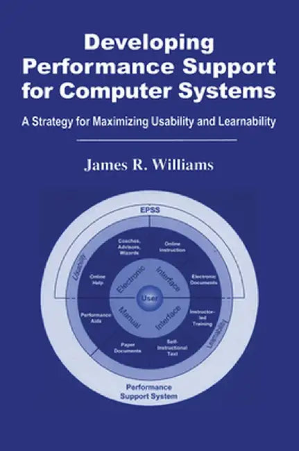 Developing Performance Support for Computer Systems: A Strategy for Maximizing Usability and Learnability by James R. Williams