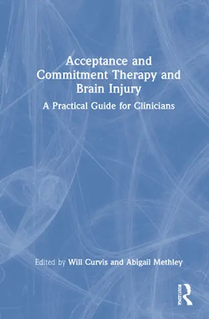 Acceptance and Commitment Therapy and Brain Injury: A Practical Guide for Clinicians by Will Curvis