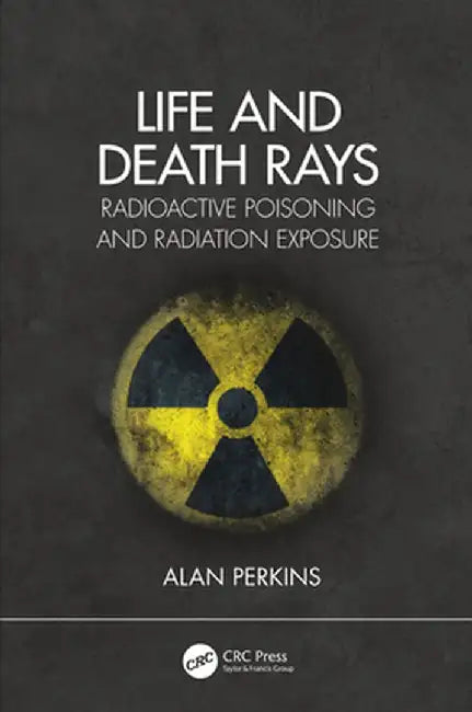 Life and Death Rays: Radioactive Poisoning and Radiation Exposure by Alan Perkins