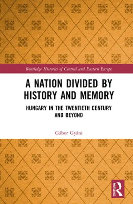 A Nation Divided by History and Memory: Hungary in the Twentieth Century and Beyond by Gábor Gyáni