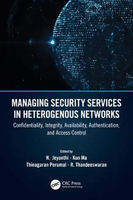 Managing Security Services in Heterogenous Networks: Confidentiality, Integrity, Availability, Authentication, and Access Control by R. Thandeeswaran