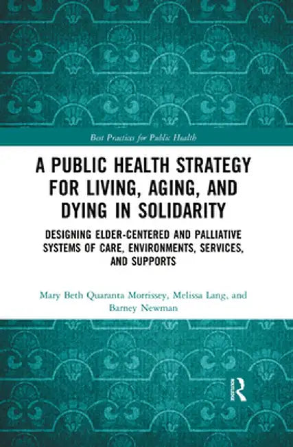 A Public Health Strategy for Living, Aging and Dying in Solidarity: Designing Elder-Centered and Palliative Systems of Care, Environments, Services an by Mary Beth Morrissey