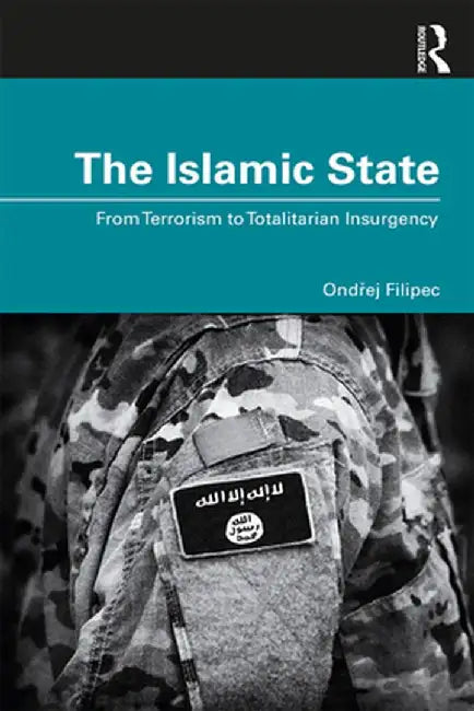 The Islamic State: From Terrorism to Totalitarian Insurgency by Ondrej Filipec