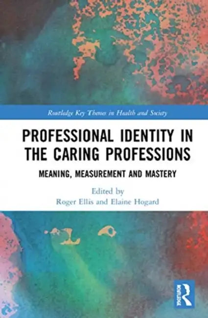 Professional Identity in the Caring Professions: Meaning, Measurement and Mastery by Ellis Roger