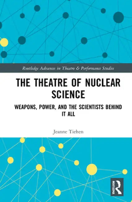 The Theatre of Nuclear Science: Weapons, Power, and the Scientists Behind It All by Jeanne Tiehen