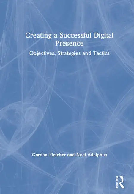 Creating a Successful Digital Presence: Objectives, Strategies and Tactics by Fletcher Gordon
