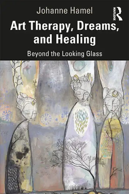 Art Therapy, Dreams, and Healing: Beyond the Looking Glass by Johanne Hamel