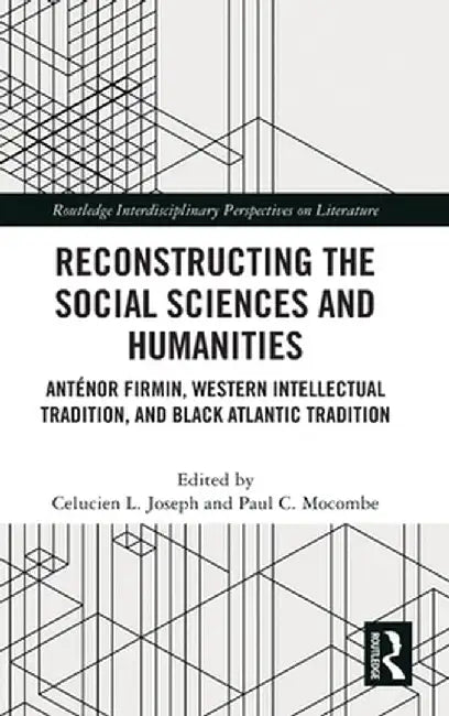 Reconstructing the Social Sciences and Humanities: Anténor Firmin, Western Intellectual Tradition, and Black Atlantic Tradition by Celucien L. Joseph