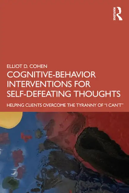 Cognitive Behavior Interventions for Self-Defeating Thoughts: Helping Clients to Overcome the Tyranny of I Can't by Elliot Cohen