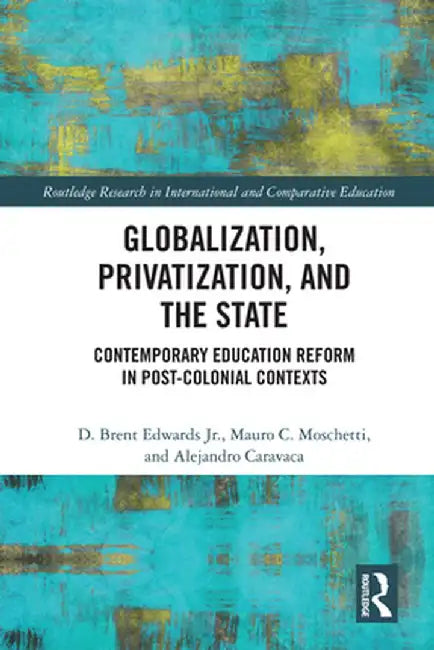 Globalization, Privatization, and the State: Contemporary Education Reform in Post-Colonial Contexts by D. Brent Edwards Jr.