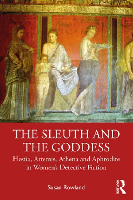 The Sleuth and the Goddess: Hestia, Artemis, Athena and Aphrodite in Women's Detective Fiction by Rowland Susan