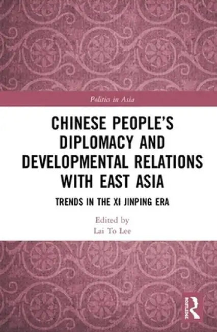 Chinese People's Diplomacy and Developmental Relations with East Asia: Trends in the XI Jinping Era by Lai To Lee