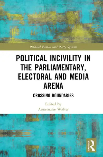 Political Incivility in the Parliamentary, Electoral and Media Arena: Crossing Boundaries by Annemarie S. Walter