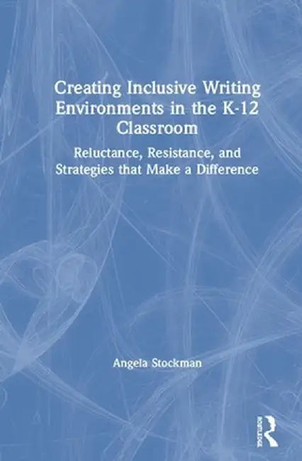 Creating Inclusive Writing Environments in the K-12 Classroom: Reluctance, Resistance, and Strategies That Make a Difference by Angela Stockman