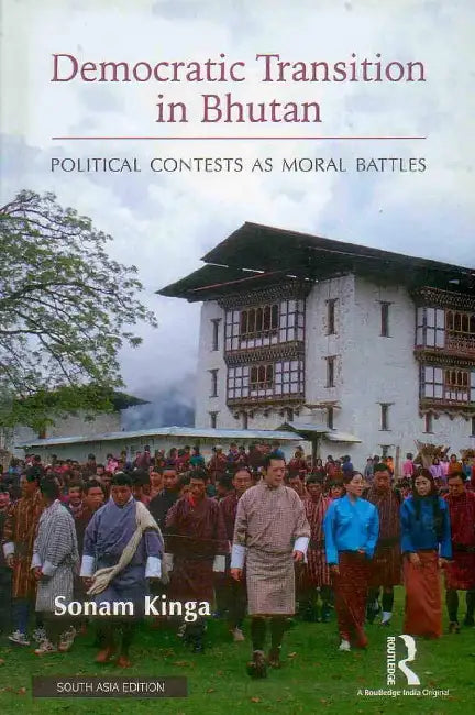 Democratic Transition in Bhutan: Political Contests as Moral Battles  by Sonam Kinga