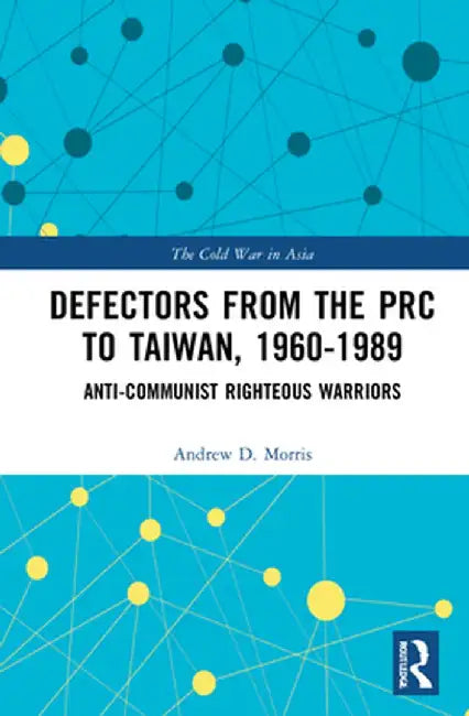 Defectors from the PRC to Taiwan, 1960-1989: The Anti-Communist Righteous Warriors by Andrew D. Morris