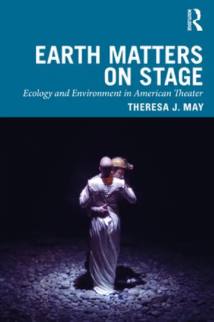 Earth Matters on Stage: Ecology and Environment in American Theater by Theresa J. May