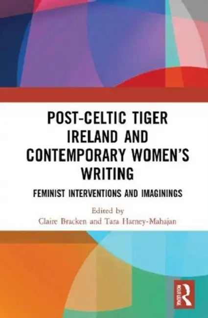 Post-Celtic Tiger Ireland and Contemporary Women's Writing: Feminist Interventions and Imaginings by Bracken Claire