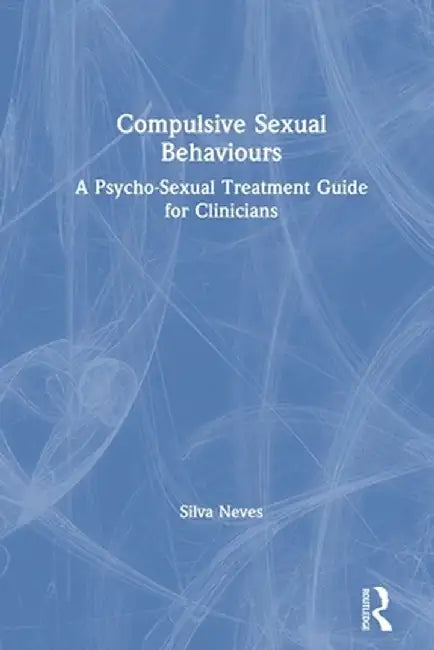 Compulsive Sexual Behaviours: A Psycho-Sexual Treatment Guide for Clinicians by Silva Neves