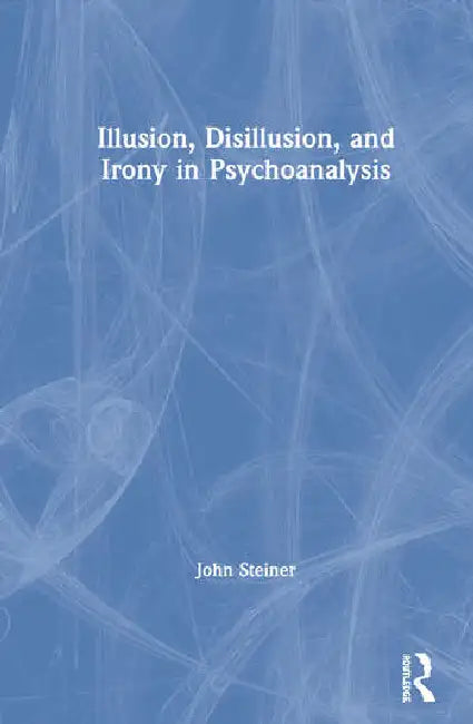 Illusion, Disillusion, and Irony in Psychoanalysis by Steiner John