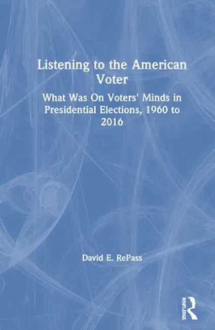 Listening to the American Voter: What Was on Voters' Minds in Presidential Elections, 1960 to 2016 by David E Repass