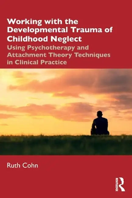 Working with the Developmental Trauma of Childhood Neglect: Using Psychotherapy and Attachment Theory Techniques in Clinical Practice by Ruth Cohn