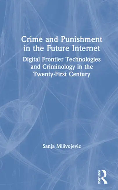 Crime and Punishment in the Future Internet: Digital Frontier Technologies and Criminology in the Twenty-First Century by Sanja Milivojevic