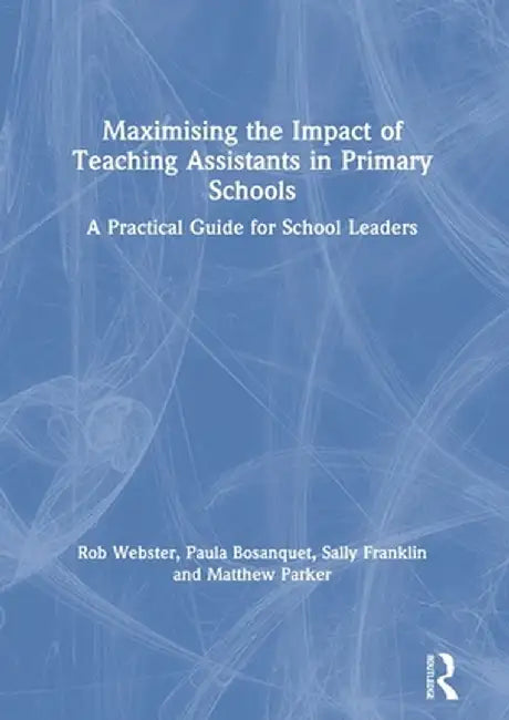 Maximising the Impact of Teaching Assistants in Primary Schools: A Practical Guide for School Leaders by Rob Webster