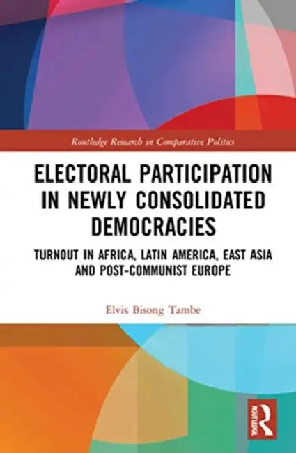 Electoral Participation in Newly Consolidated Democracies: Turnout in Africa, Latin America, East Asia, and Post-Communist Europe by Bisong Tambe Elvis
