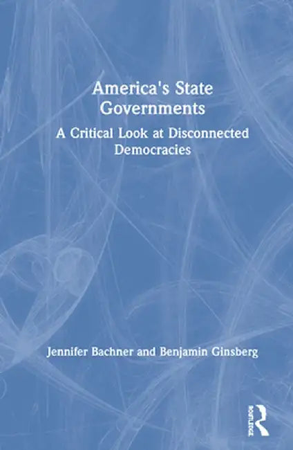 America's State Governments: A Critical Look at Disconnected Democracies by Jennifer Bachner