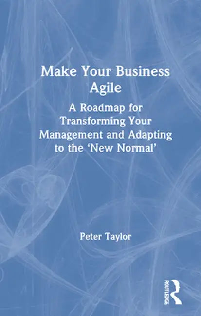 Make Your Business Agile: A Roadmap for Transforming Your Management and Adapting to the 'New Normal' by Peter Taylor