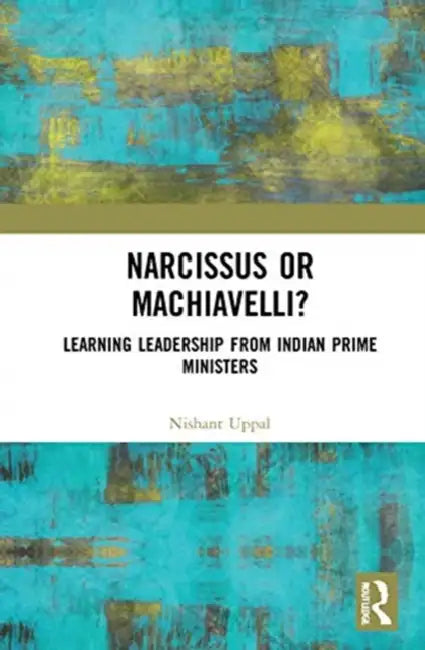 Narcissus or Machiavelli?: Learning Leadership from Indian Prime Ministers by Uppal Nishant