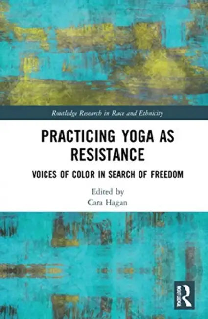 Practicing Yoga as Resistance: Voices of Color in Search of Freedom by Hagan Cara