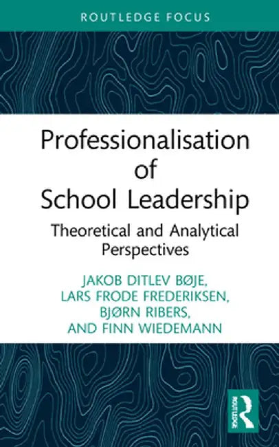 Professionalisation of School Leadership: Theoretical and Analytical Perspectives by Jakob Ditlev Bøje