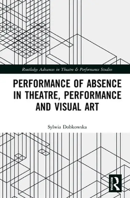 Performance of Absence in Theatre, Performance and Visual Art by Sylwia Dobkowska