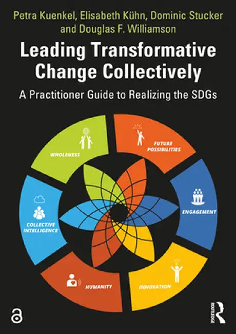Leading Transformative Change Collectively: A Practitioner Guide to Realizing the SDGs by Petra Kuenkel