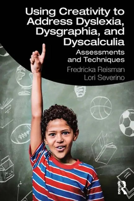 Using Creativity to Address Dyslexia, Dysgraphia, and Dyscalculia: Assessments and Techniques by Fredricka Reisman
