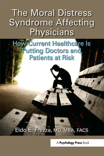 The Moral Distress Syndrome Affecting Physicians: How Current Healthcare Is Putting Doctors and Patients at Risk by Eldo Frezza MD MBA FACS
