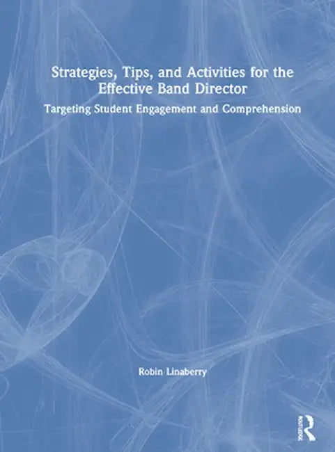 Strategies, Tips, and Activities for the Effective Band Director: Targeting Student Engagement and Comprehension by Robin Linaberry