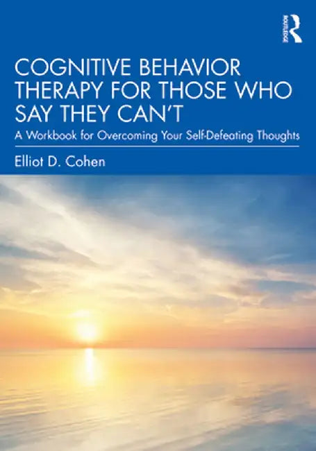 Cognitive Behavior Therapy for Those Who Say They Can't: A Workbook for Overcoming Your Self-Defeating Thoughts by Elliot D. Cohen