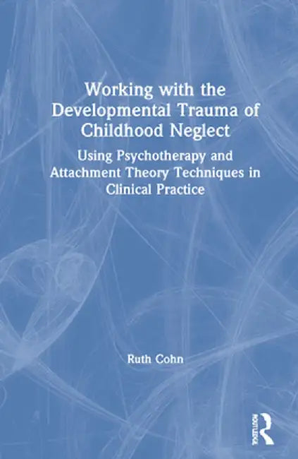 Working with the Developmental Trauma of Childhood Neglect: Using Psychotherapy and Attachment Theory Techniques in Clinical Practice by Ruth Cohn
