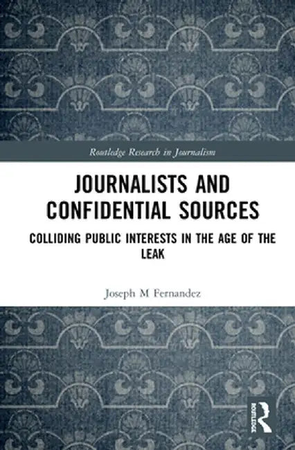 Journalists and Confidential Sources: Colliding Public Interests in the Age of the Leak by Joseph M Fernandez