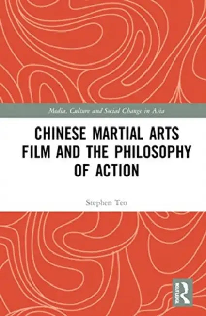 Chinese Martial Arts Film and the Philosophy of Action by Teo Stephen