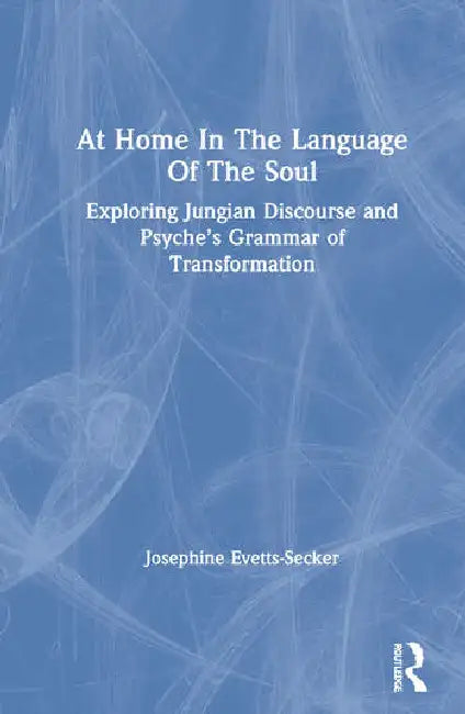 At Home in the Language of the Soul: Exploring Jungian Discourse and Psyche's Grammar of Transformation by Josephine Evetts-Secker